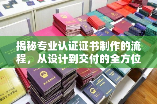 来凤揭秘专业认证证书制作的流程，从设计到交付的全方位指南